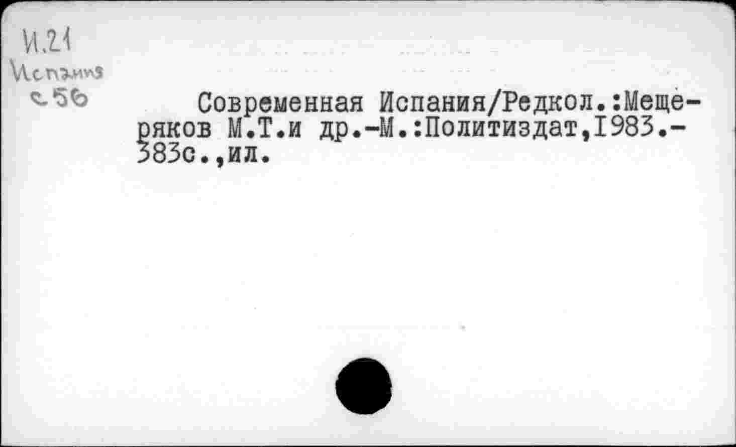 ﻿КУ
\Л.СП^и1л»
Современная Испания/Редкол.:Меще-яков М.Т.и др.—М.Политиздат,1983.-83с.,ил.